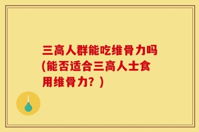 三高人群能吃维骨力吗(能否适合三高人士食用维骨力？)