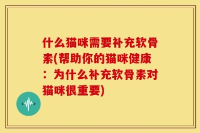 什么猫咪需要补充软骨素(帮助你的猫咪健康：为什么补充软骨素对猫咪很重要)