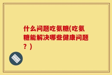 什么问题吃氨糖(吃氨糖能解决哪些健康问题？)