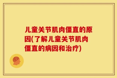 儿童关节肌肉僵直的原因(了解儿童关节肌肉僵直的病因和治疗)