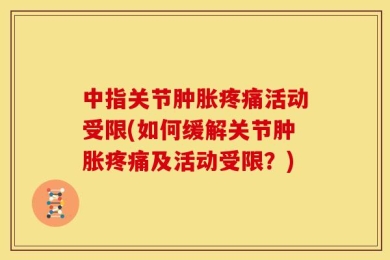 中指关节肿胀疼痛活动受限(如何缓解关节肿胀疼痛及活动受限？)