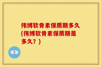 伟博软骨素保质期多久(伟博软骨素保质期是多久？)