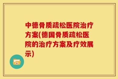中德骨质疏松医院治疗方案(德国骨质疏松医院的治疗方案及疗效展示)