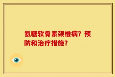 氨糖软骨素颈椎病？预防和治疗措施？