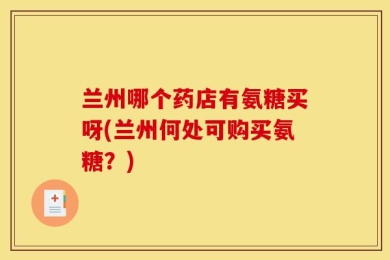 兰州哪个药店有氨糖买呀(兰州何处可购买氨糖？)