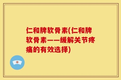 仁和牌软骨素(仁和牌软骨素——缓解关节疼痛的有效选择)