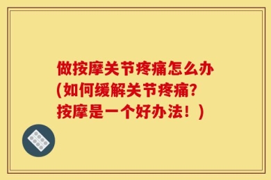 做按摩关节疼痛怎么办(如何缓解关节疼痛？按摩是一个好办法！)