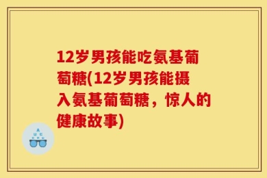 12岁男孩能吃氨基葡萄糖(12岁男孩能摄入氨基葡萄糖，惊人的健康故事)