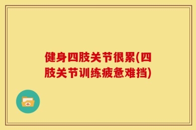 健身四肢关节很累(四肢关节训练疲惫难挡)