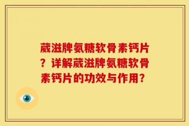 葳滋牌氨糖软骨素钙片？详解葳滋牌氨糖软骨素钙片的功效与作用？