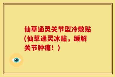仙草通灵关节型冷敷贴(仙草通灵冰贴，缓解关节肿痛！)