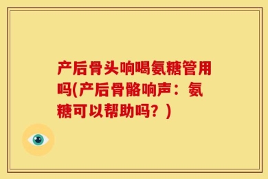 产后骨头响喝氨糖管用吗(产后骨骼响声：氨糖可以帮助吗？)