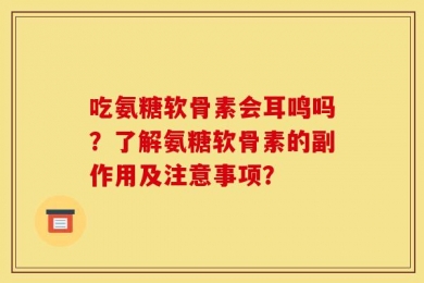 吃氨糖软骨素会耳鸣吗？了解氨糖软骨素的副作用及注意事项？