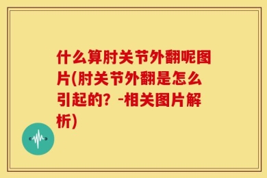 什么算肘关节外翻呢图片(肘关节外翻是怎么引起的？-相关图片解析)