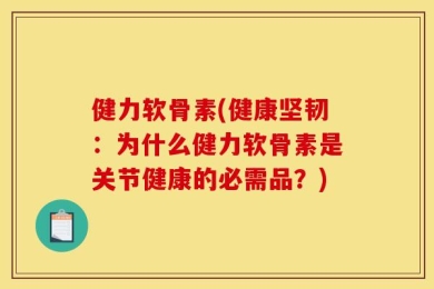 健力软骨素(健康坚韧：为什么健力软骨素是关节健康的必需品？)