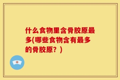 什么食物里含骨胶原最多(哪些食物含有最多的骨胶原？)