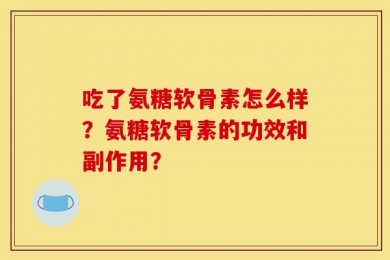 吃了氨糖软骨素怎么样？氨糖软骨素的功效和副作用？