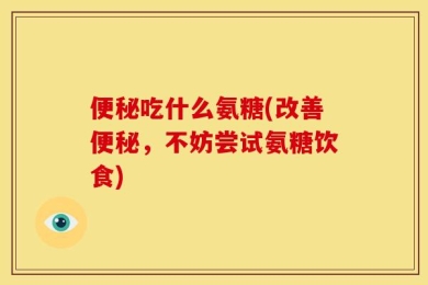 便秘吃什么氨糖(改善便秘，不妨尝试氨糖饮食)