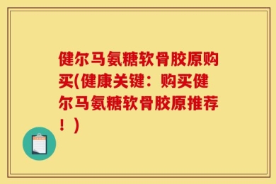 健尔马氨糖软骨胶原购买(健康关键：购买健尔马氨糖软骨胶原推荐！)