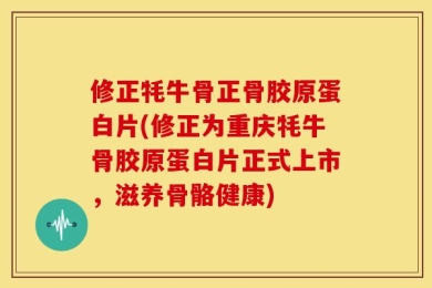 修正牦牛骨正骨胶原蛋白片(修正为重庆牦牛骨胶原蛋白片正式上市，滋养骨骼健康)