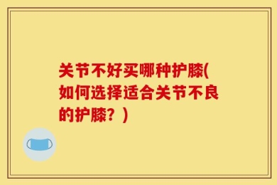 关节不好买哪种护膝(如何选择适合关节不良的护膝？)