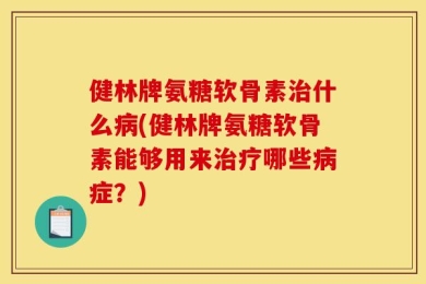 健林牌氨糖软骨素治什么病(健林牌氨糖软骨素能够用来治疗哪些病症？)