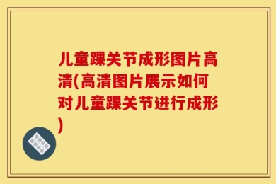 儿童踝关节成形图片高清(高清图片展示如何对儿童踝关节进行成形)