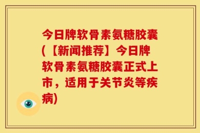 今日牌软骨素氨糖胶囊(【新闻推荐】今日牌软骨素氨糖胶囊正式上市，适用于关节炎等疾病)