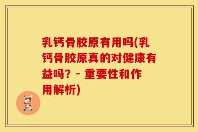 乳钙骨胶原有用吗(乳钙骨胶原真的对健康有益吗？- 重要性和作用解析)