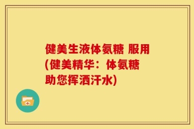 健美生液体氨糖 服用(健美精华：体氨糖 助您挥洒汗水)