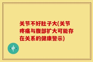 关节不好肚子大(关节疼痛与腹部扩大可能存在关系的健康警示)