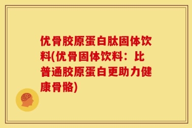 优骨胶原蛋白肽固体饮料(优骨固体饮料：比普通胶原蛋白更助力健康骨骼)