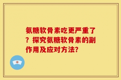 氨糖软骨素吃更严重了？探究氨糖软骨素的副作用及应对方法？