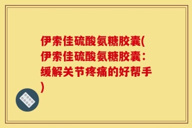 伊索佳硫酸氨糖胶囊(伊索佳硫酸氨糖胶囊：缓解关节疼痛的好帮手)