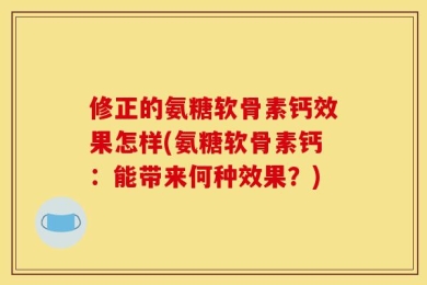 修正的氨糖软骨素钙效果怎样(氨糖软骨素钙：能带来何种效果？)