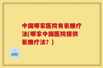 中国哪家医院有氨糖疗法(哪家中国医院提供氨糖疗法？)