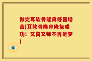 做完耳软骨隆鼻修复增高(耳软骨隆鼻修复成功！又高又帅不再是梦)