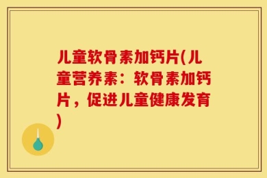 儿童软骨素加钙片(儿童营养素：软骨素加钙片，促进儿童健康发育)