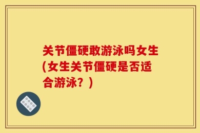 关节僵硬敢游泳吗女生(女生关节僵硬是否适合游泳？)