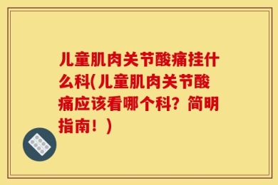 儿童肌肉关节酸痛挂什么科(儿童肌肉关节酸痛应该看哪个科？简明指南！)