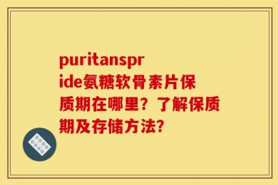 puritanspride氨糖软骨素片保质期在哪里？了解保质期及存储方法？