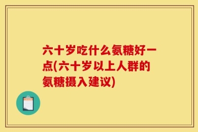 六十岁吃什么氨糖好一点(六十岁以上人群的氨糖摄入建议)