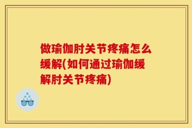 做瑜伽肘关节疼痛怎么缓解(如何通过瑜伽缓解肘关节疼痛)