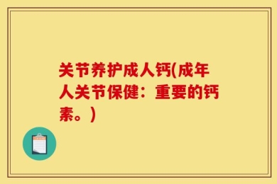 关节养护成人钙(成年人关节保健：重要的钙素。)
