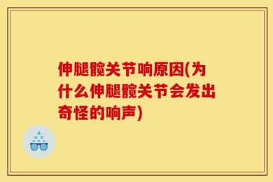 伸腿髋关节响原因(为什么伸腿髋关节会发出奇怪的响声)