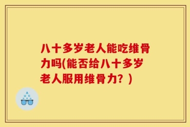 八十多岁老人能吃维骨力吗(能否给八十多岁老人服用维骨力？)