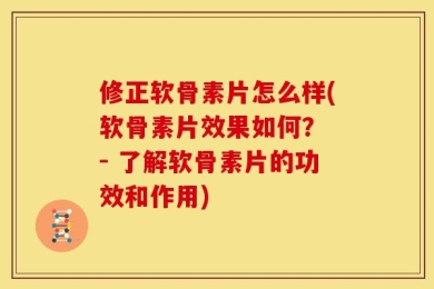 修正软骨素片怎么样(软骨素片效果如何？ - 了解软骨素片的功效和作用)