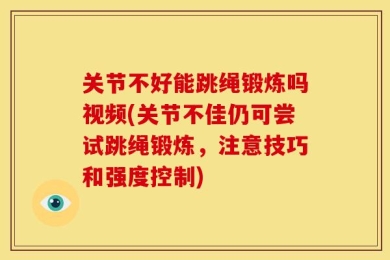 关节不好能跳绳锻炼吗视频(关节不佳仍可尝试跳绳锻炼，注意技巧和强度控制)