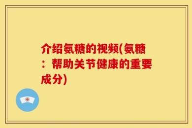 介绍氨糖的视频(氨糖：帮助关节健康的重要成分)