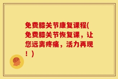 免费膝关节康复课程(免费膝关节恢复课，让您远离疼痛，活力再现！)